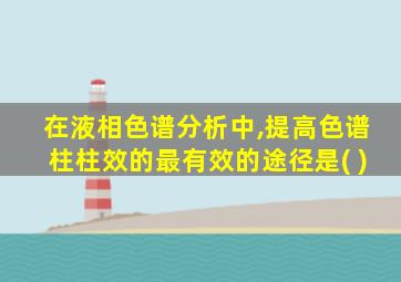 在液相色谱分析中,提高色谱柱柱效的最有效的途径是( )